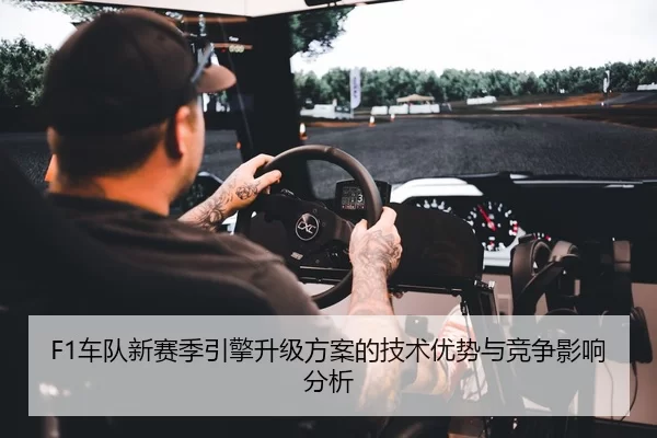 F1车队新赛季引擎升级方案的技术优势与竞争影响分析